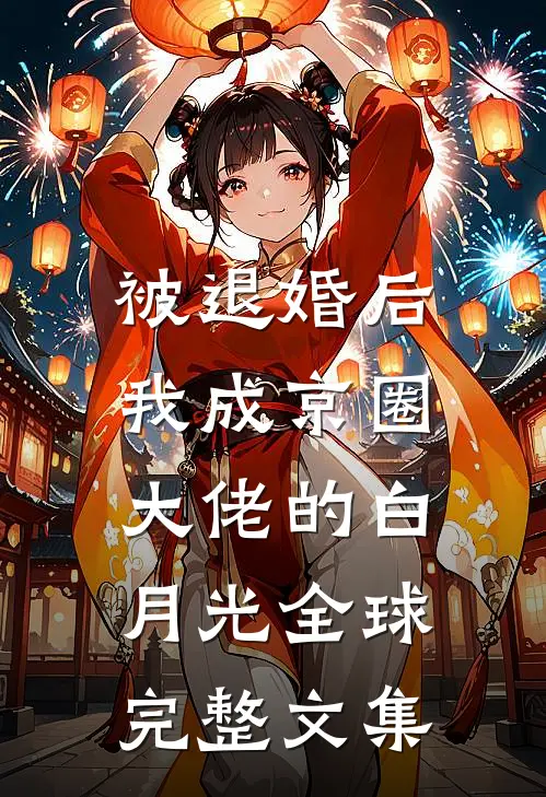 被退婚后，我成京圈大佬的白月光全球完整文集