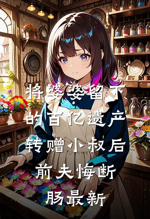 将婆婆留下的百亿遗产转赠小叔后，前夫悔断肠最新