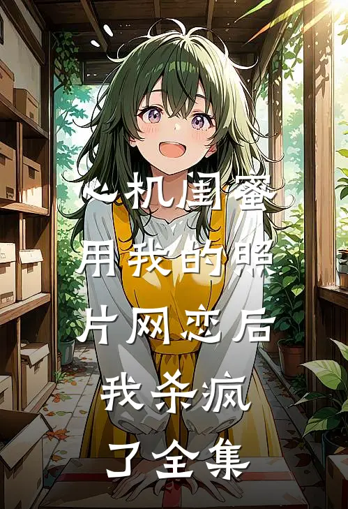 心机闺蜜用我的照片网恋后，我杀疯了全集