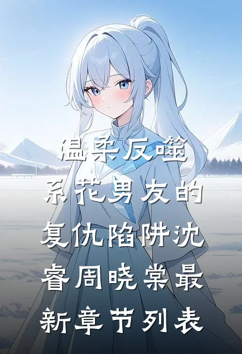 温柔反噬：系花男友的复仇陷阱沈睿周晓棠最新章节列表
