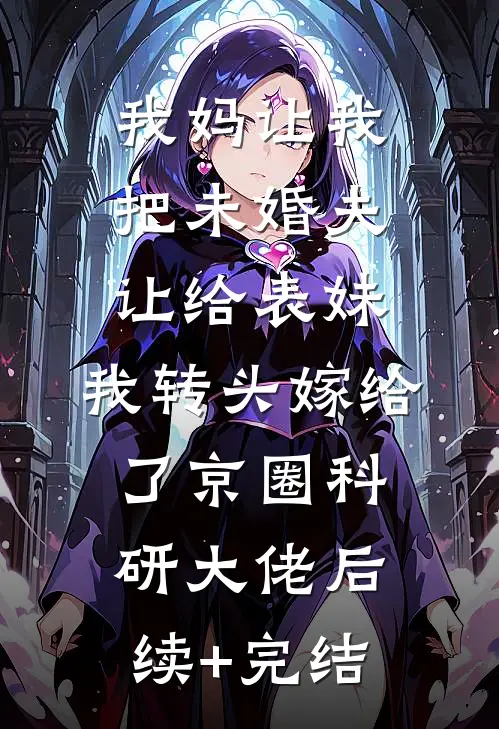 我妈让我把未婚夫让给表妹，我转头嫁给了京圈科研大佬后续+完结