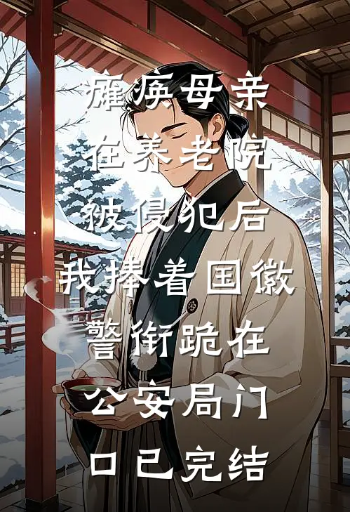 瘫痪母亲在养老院被侵犯后，我捧着国徽警衔跪在公安局门口已完结