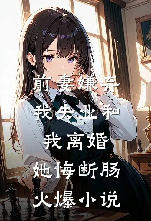 前妻嫌弃我失业和我离婚，她悔断肠火爆小说