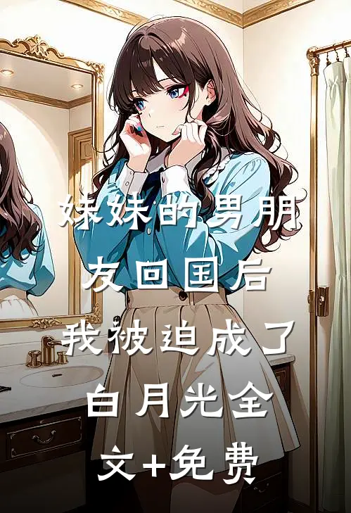 妹妹的男朋友回国后，我被迫成了白月光全文+免费