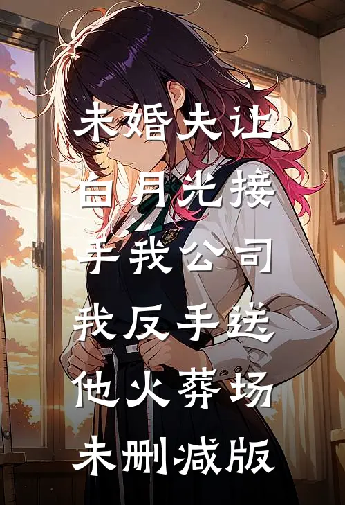 未婚夫让白月光接手我公司，我反手送他火葬场未删减版
