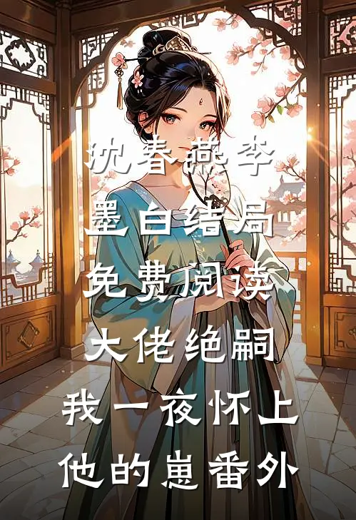 沈春燕李墨白结局免费阅读大佬绝嗣，我一夜怀上他的崽番外
