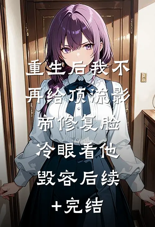 重生后我不再给顶流影帝修复脸，冷眼看他毁容后续+完结
