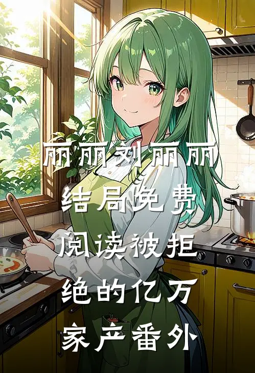 丽丽刘丽丽结局免费阅读被拒绝的亿万家产番外