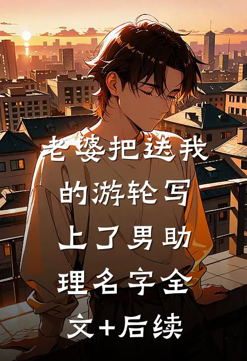 老婆把送我的游轮写上了男助理名字全文+后续