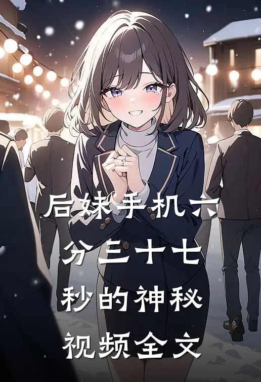 后妹手机六分三十七秒的神秘视频全文