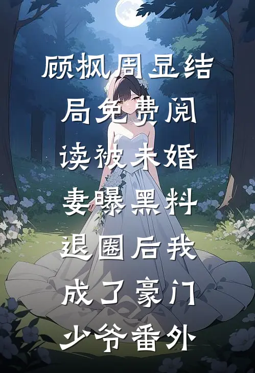 顾枫周显结局免费阅读被未婚妻曝黑料，退圈后我成了豪门少爷番外