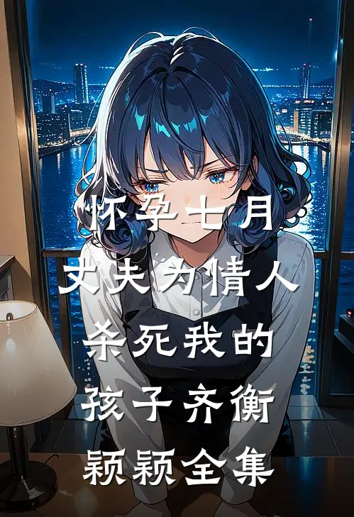 怀孕七月，丈夫为情人杀死我的孩子齐衡颖颖 全集