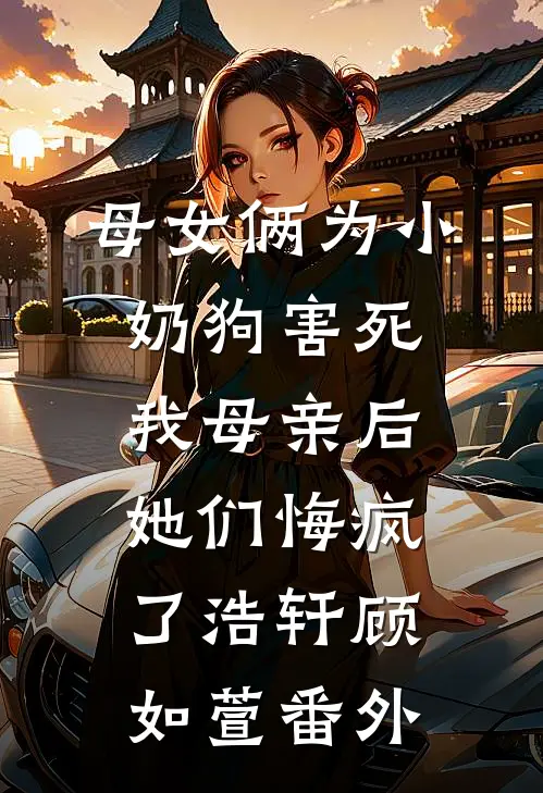 母女俩为小奶狗害死我母亲后，她们悔疯了浩轩顾如萱 番外