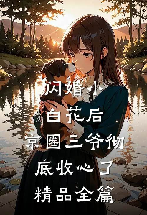 闪婚小白花后，京圈三爷彻底收心了精品全篇