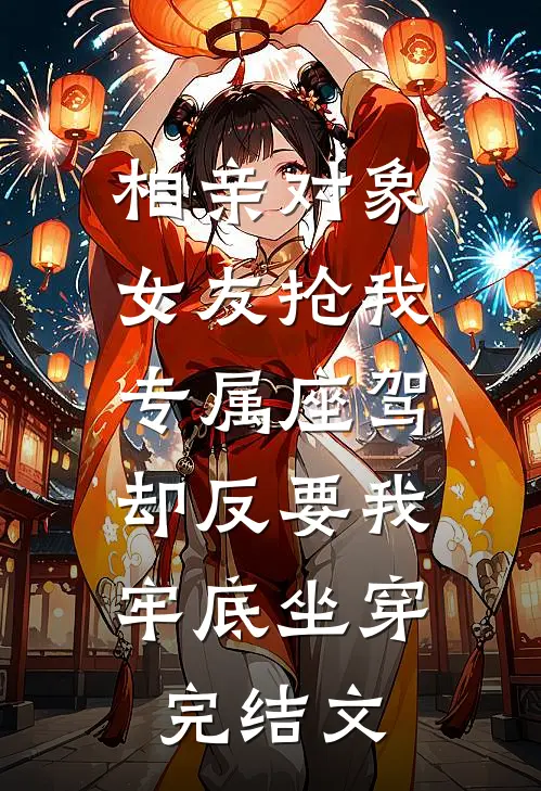 相亲对象女友抢我专属座驾，却反要我牢底坐穿完结文