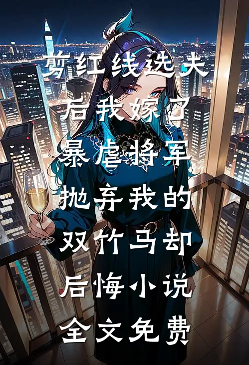 剪红线选夫后我嫁了暴虐将军，抛弃我的双竹马却后悔小说全文免费