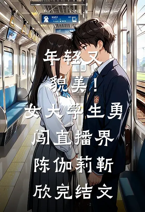 年轻又貌美！女大学生勇闯直播界陈伽莉靳欣完结文