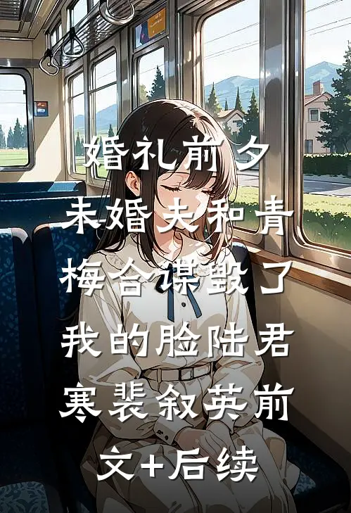 婚礼前夕，未婚夫和青梅合谋毁了我的脸陆君寒裴叙英前文+后续