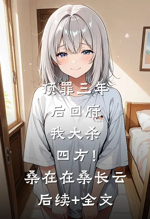 顶罪三年后回府，我大杀四方！桑在在桑长云后续+全文