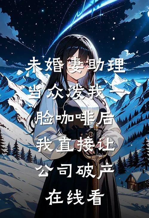 未婚妻助理当众泼我一脸咖啡后，我直接让公司破产在线看