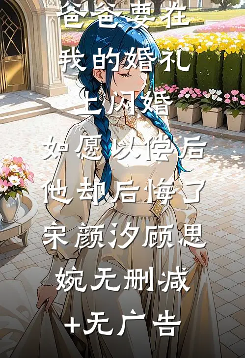 爸爸要在我的婚礼上闪婚，如愿以偿后他却后悔了宋颜汐顾思婉无删减+无广告