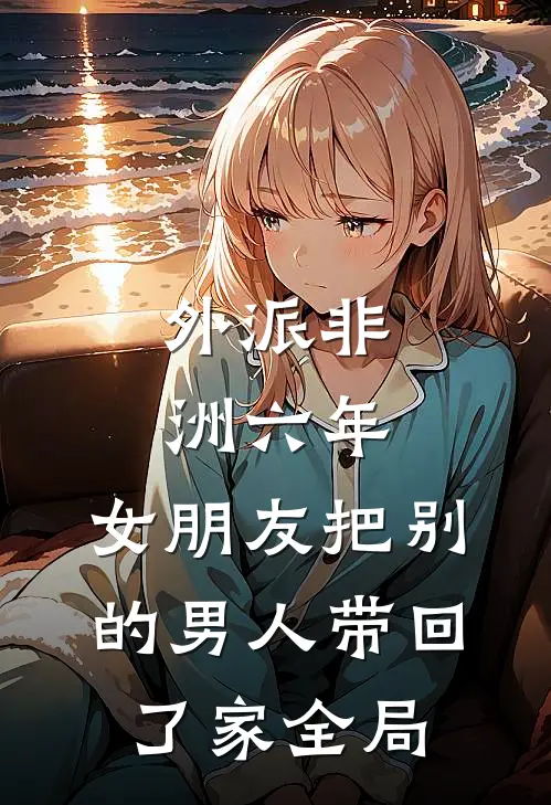 外派非洲六年，女朋友把别的男人带回了家全局