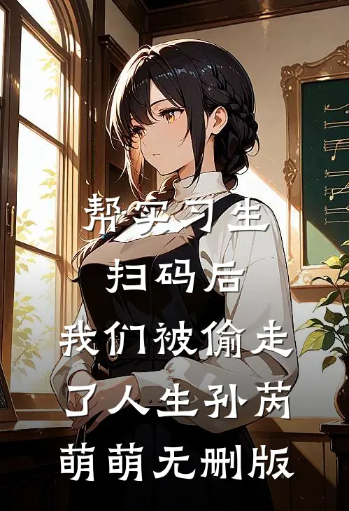 帮实习生扫码后，我们被偷走了人生孙芮萌萌无删版