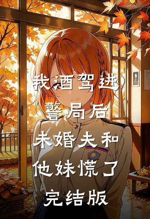 我酒驾进警局后，未婚夫和他妹慌了完结版