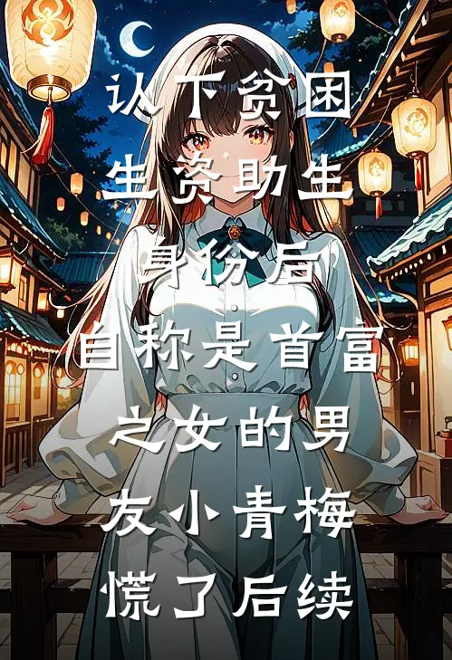认下贫困生资助生身份后，自称是首富之女的男友小青梅慌了后续