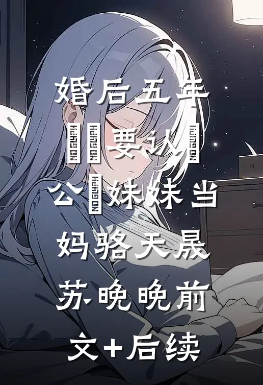 婚后五年，⼉⼦要认⽼公⼲妹妹当妈骆天晟苏晚晚前文+后续