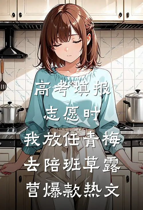 高考填报志愿时，我放任青梅去陪班草露营爆款热文
