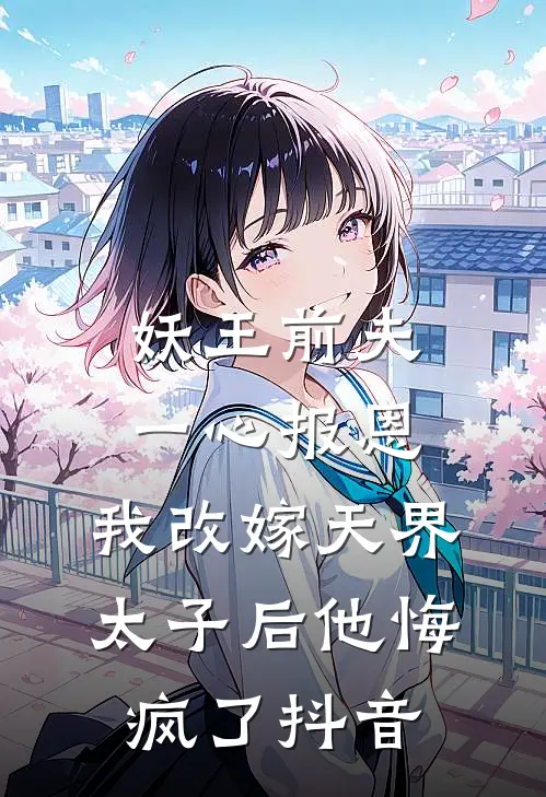 妖王前夫一心报恩，我改嫁天界太子后他悔疯了抖音