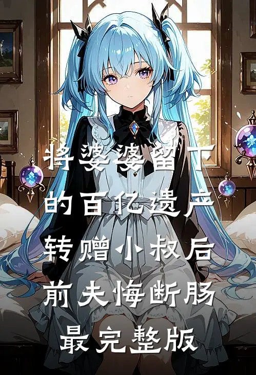 将婆婆留下的百亿遗产转赠小叔后，前夫悔断肠最完整版