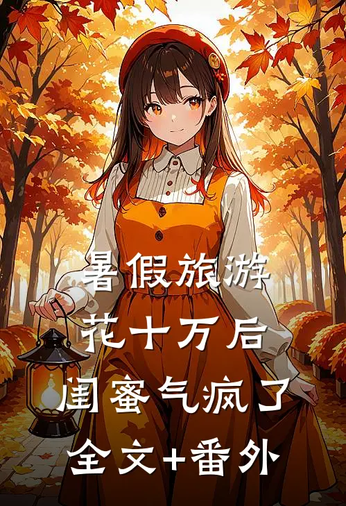 暑假旅游花十万后，闺蜜气疯了全文+番外