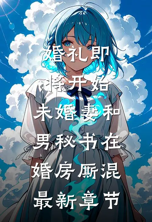婚礼即将开始，未婚妻和男秘书在婚房厮混最新章节