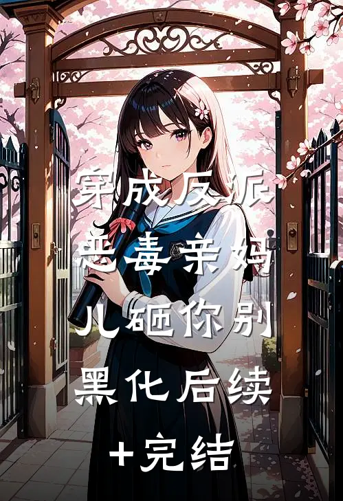 穿成反派恶毒亲妈，儿砸你别黑化后续+完结