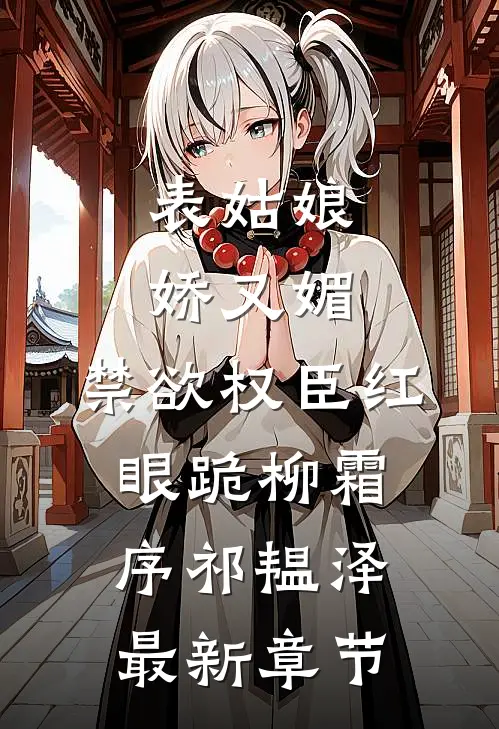 表姑娘娇又媚，禁欲权臣红眼跪柳霜序祁韫泽最新章节