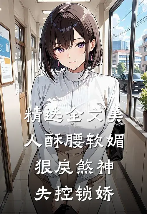 精选全文美人酥腰软媚，狠戾煞神失控锁娇