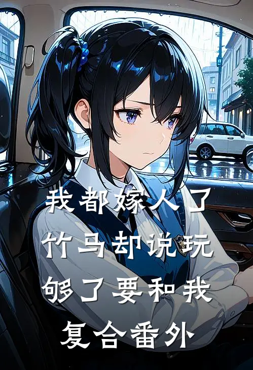 我都嫁人了，竹马却说玩够了要和我复合番外