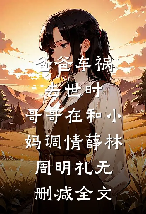 爸爸车祸去世时，哥哥在和小妈调情薛林周明礼无删减全文