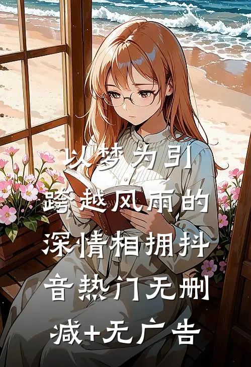 以梦为引：跨越风雨的深情相拥抖音热门无删减+无广告