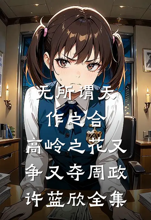 无所谓天作之合，高岭之花又争又夺周政许蓝欣全集