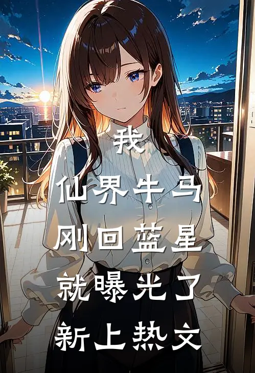 我，仙界牛马，刚回蓝星就曝光了新上热文