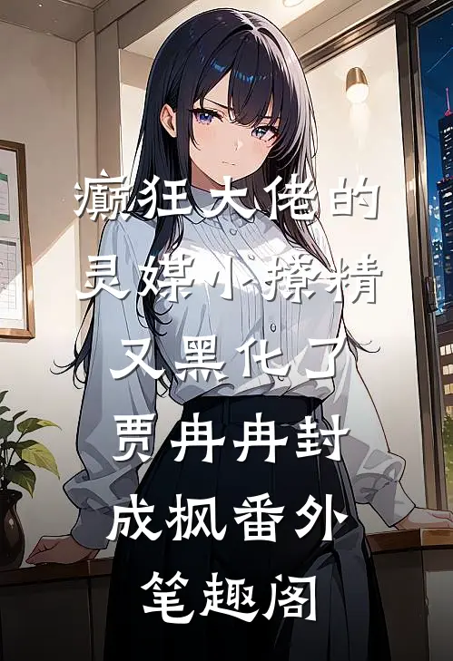 癫狂大佬的灵媒小撩精又黑化了：贾冉冉封成枫番外笔趣阁