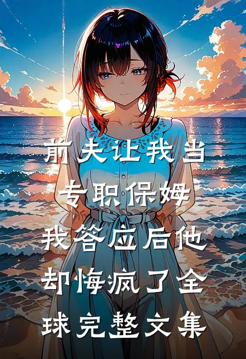 前夫让我当专职保姆，我答应后他却悔疯了全球完整文集