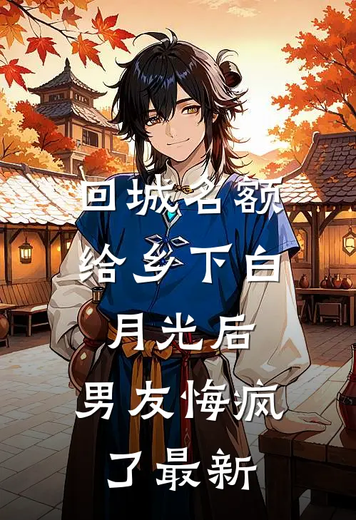 回城名额给乡下白月光后，男友悔疯了最新
