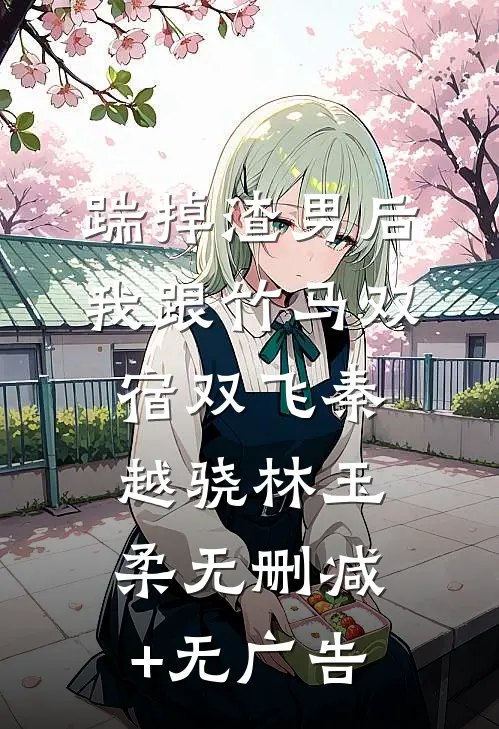 踹掉渣男后，我跟竹马双宿双飞秦越骁林玉柔无删减+无广告