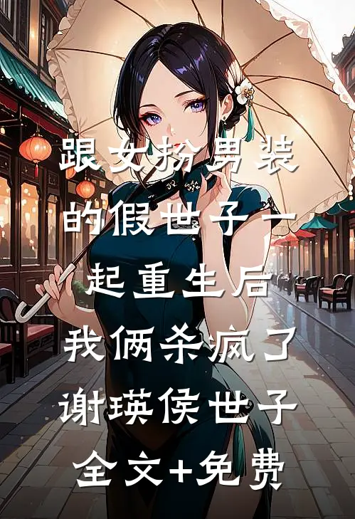 跟女扮男装的假世子一起重生后，我俩杀疯了谢瑛侯世子全文+免费