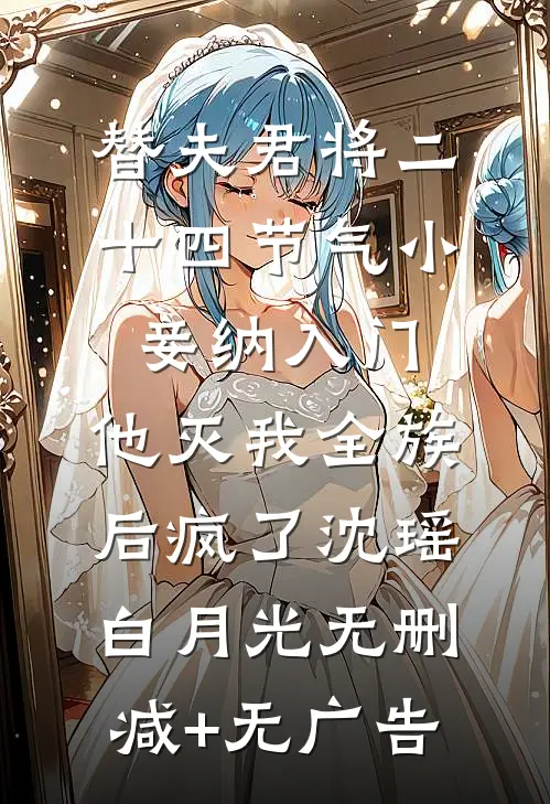 替夫君将二十四节气小妾纳入门，他灭我全族后疯了沈瑶白月光无删减+无广告