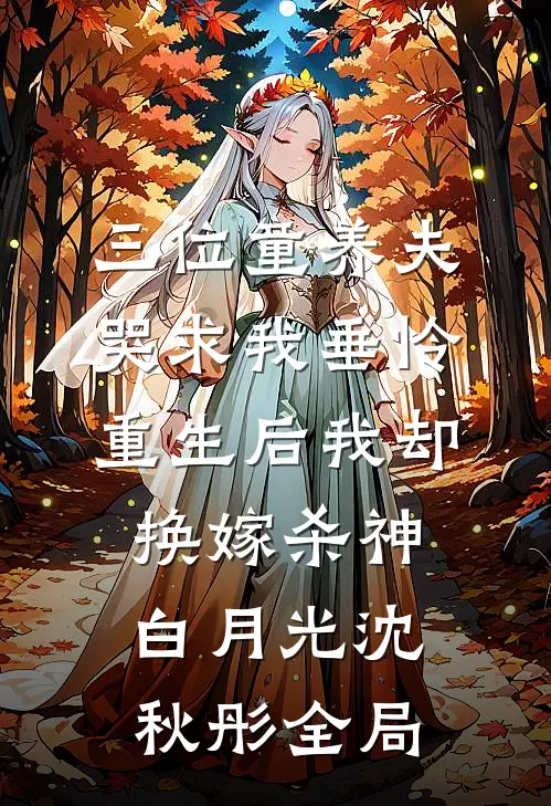 三位童养夫哭求我垂怜，重生后我却换嫁杀神白月光沈秋彤全局